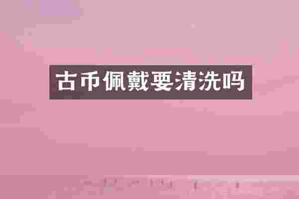 古币佩戴要清洗吗