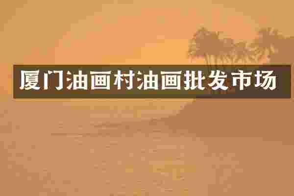 厦门油画村油画批发市场
