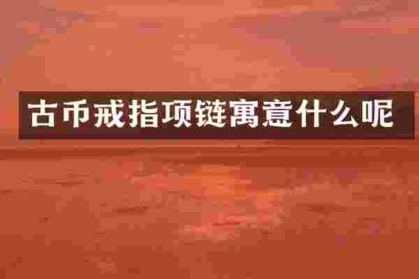 古币戒指项链寓意什么呢