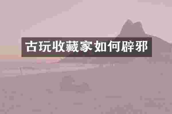 古玩收藏家如何辟邪