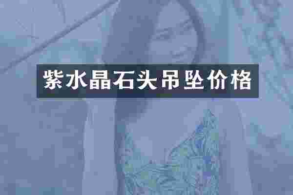紫水晶石头吊坠价格