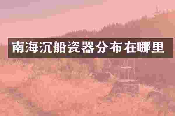 南海沉船瓷器分布在哪里