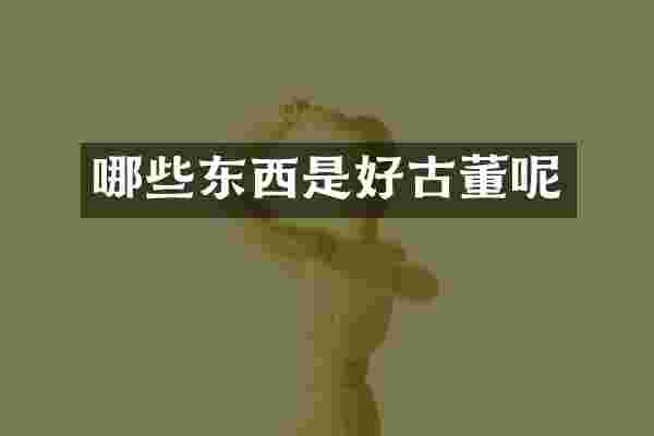 哪些东西是好古董呢