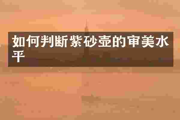 如何判断紫砂壶的审美水平