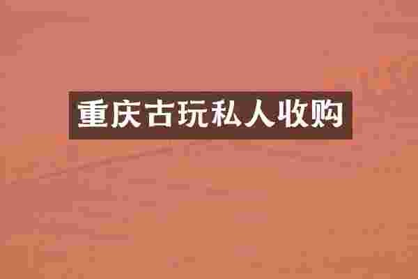 重庆古玩私人收购