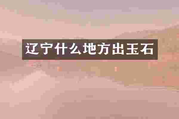 辽宁什么地方出玉石