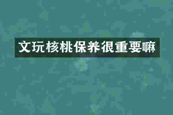 文玩核桃保养很重要嘛
