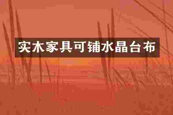 实木家具可铺水晶台布