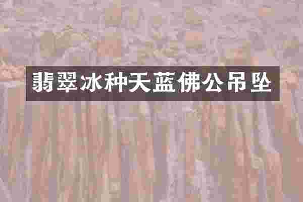 翡翠冰种天蓝佛公吊坠