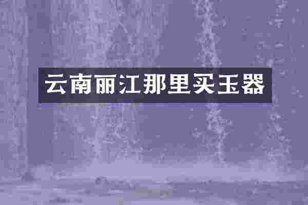 云南丽江那里买玉器