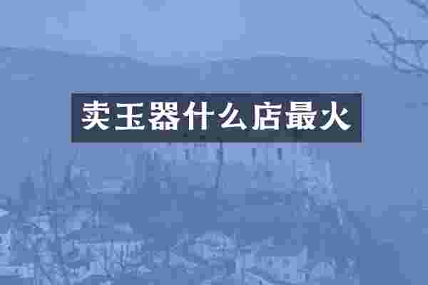 卖玉器什么店最火