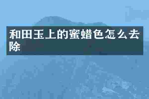 和田玉上的蜜蜡色怎么去除