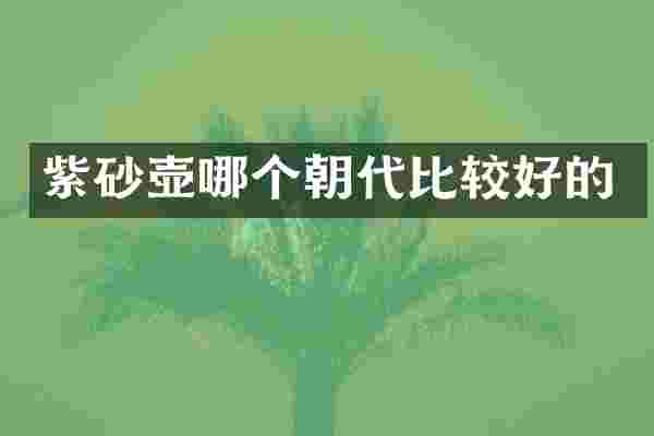 紫砂壶哪个朝代比较好的