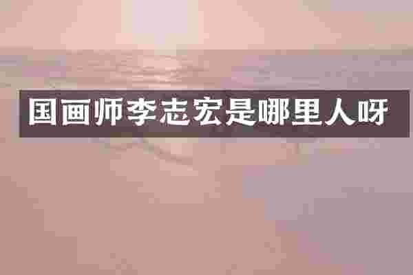 国画师李志宏是哪里人呀