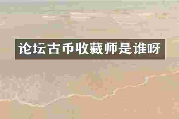 论坛古币收藏师是谁呀