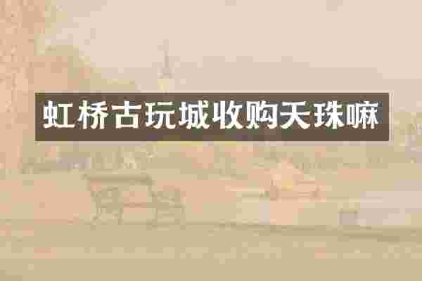 虹桥古玩城收购天珠嘛