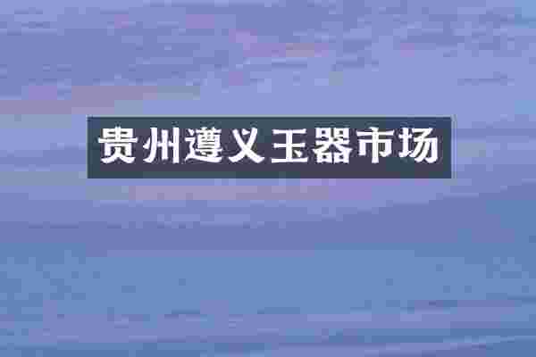 贵州遵义玉器市场