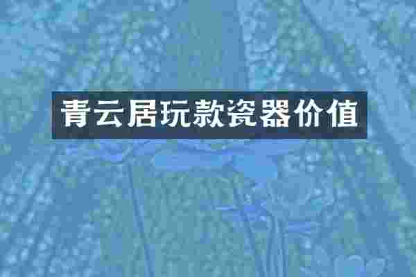青云居玩款瓷器价值