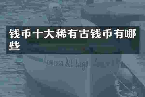 钱币十大稀有古钱币有哪些