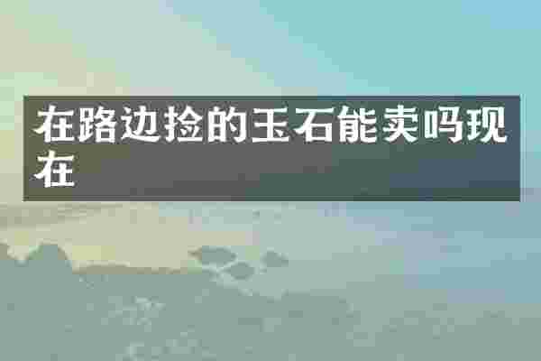 在路边捡的玉石能卖吗现在