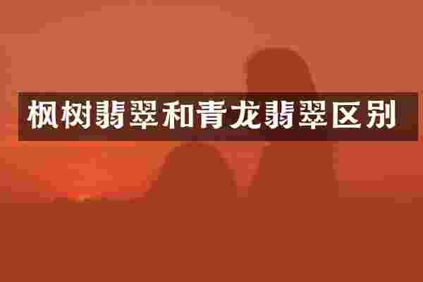 枫树翡翠和青龙翡翠区别