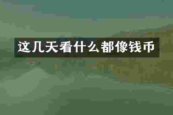这几天看什么都像钱币