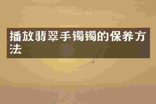 播放翡翠手镯镯的保养方法