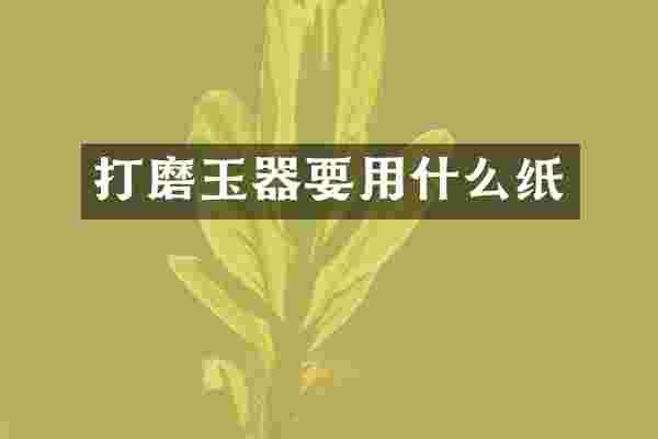 打磨玉器要用什么纸