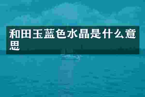 和田玉蓝色水晶是什么意思