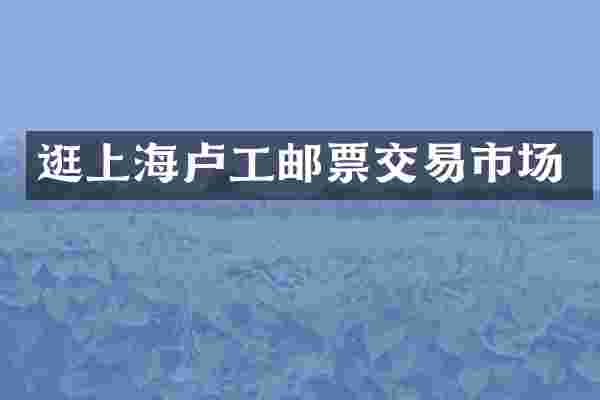 逛上海卢工邮票交易市场