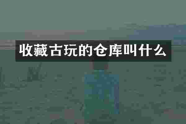收藏古玩的仓库叫什么