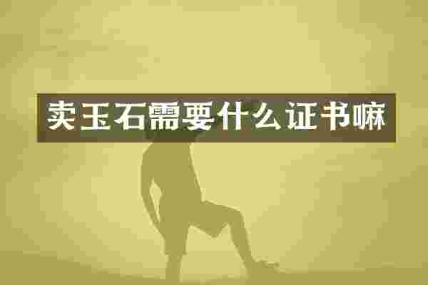 卖玉石需要什么证书嘛