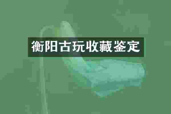 衡阳古玩收藏鉴定
