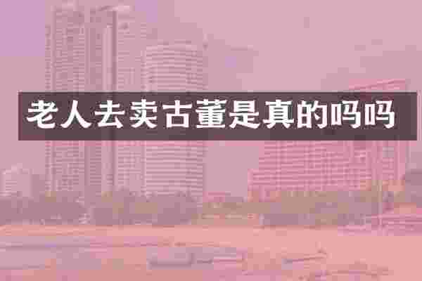 老人去卖古董是真的吗吗