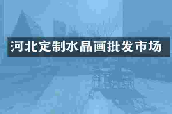 河北定制水晶画批发市场