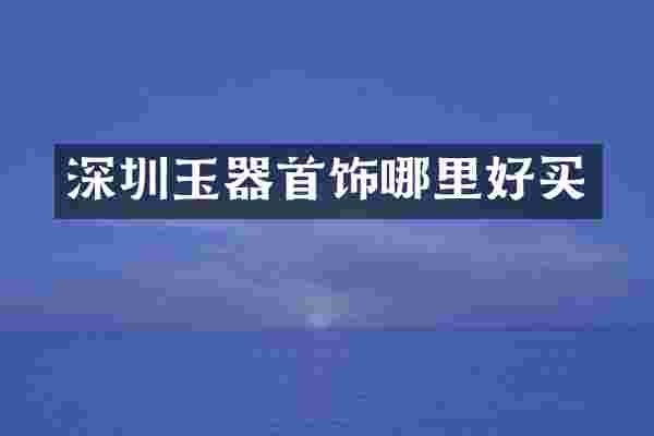 深圳玉器首饰哪里好买
