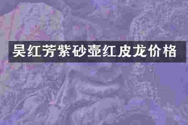 吴红芳紫砂壶红皮龙价格