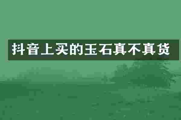 抖音上买的玉石真不真货