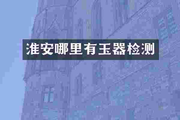 淮安哪里有玉器检测