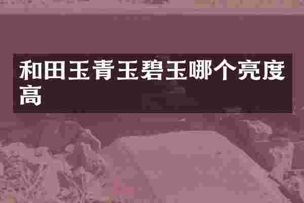 和田玉青玉碧玉哪个亮度高