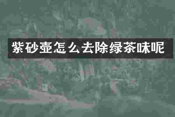 紫砂壶怎么去除绿茶味呢