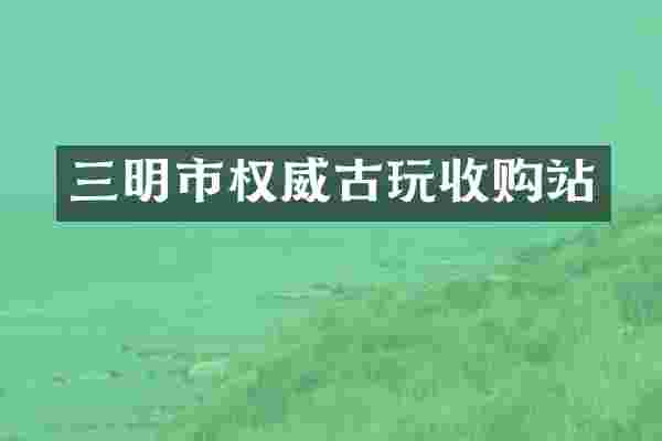 三明市权威古玩收购站