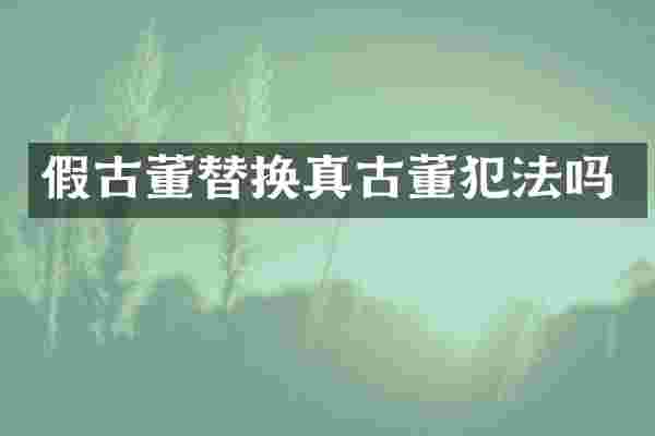 假古董替换真古董犯法吗