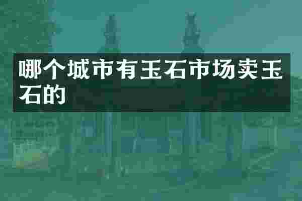哪个城市有玉石市场卖玉石的
