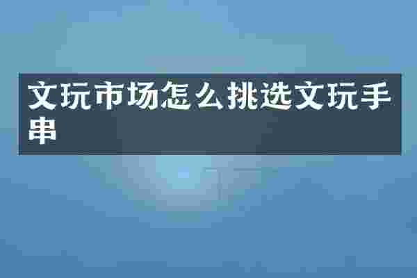 文玩市场怎么挑选文玩手串