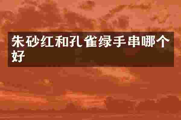 朱砂红和孔雀绿手串哪个好