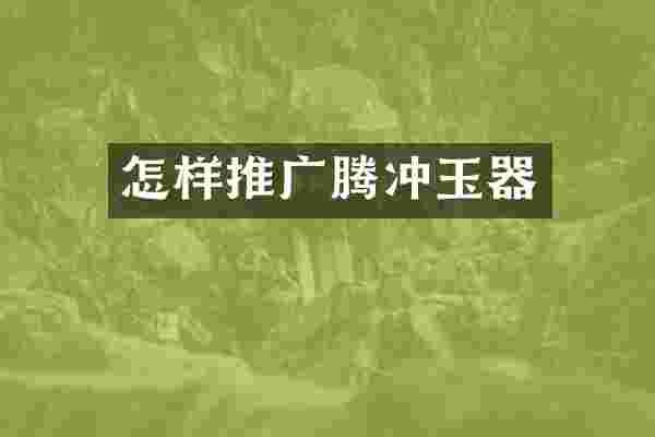 怎样推广腾冲玉器