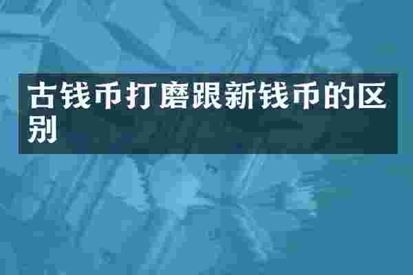 古钱币打磨跟新钱币的区别