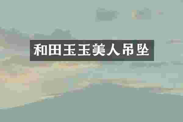和田玉玉美人吊坠