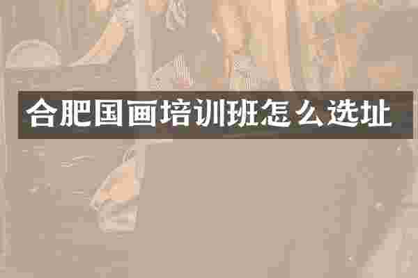 合肥国画培训班怎么选址
